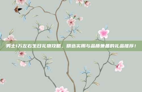 男士1万左右生日礼物攻略，精选实用与品质兼备的礼品推荐！