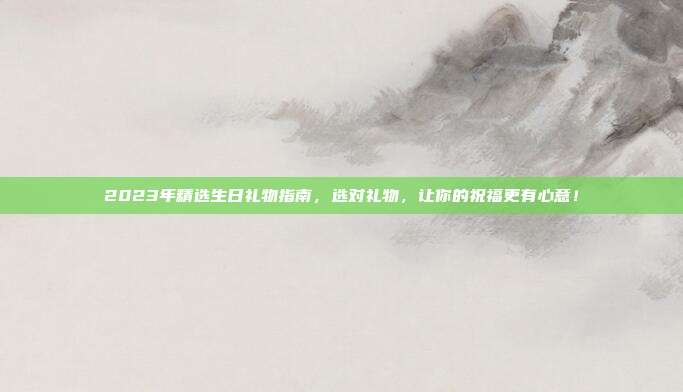 2023年精选生日礼物指南，选对礼物，让你的祝福更有心意！
