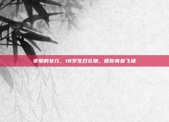 亲爱的女儿，18岁生日礼物，愿你青春飞扬