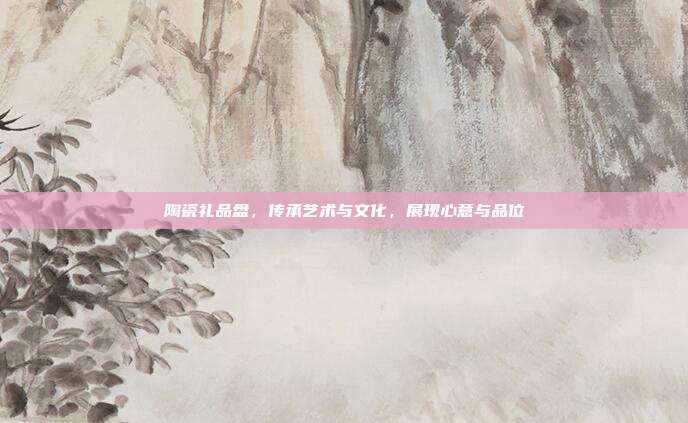 陶瓷礼品盘，传承艺术与文化，展现心意与品位