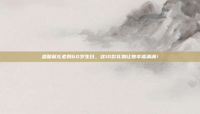 温馨献礼老妈60岁生日，这10款礼物让她幸福满满！