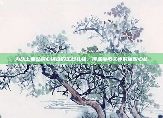 为战士老公精心挑选的生日礼物，传递爱与关怀的温暖心意