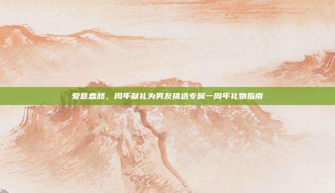 爱意盎然，周年献礼为男友挑选专属一周年礼物指南