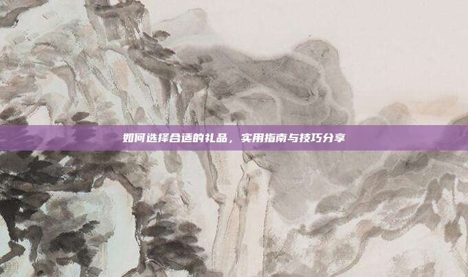 如何选择合适的礼品，实用指南与技巧分享