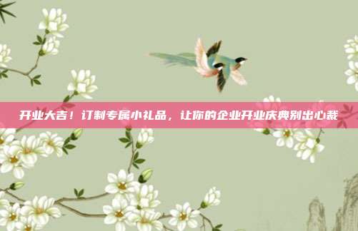 开业大吉！订制专属小礼品，让你的企业开业庆典别出心裁