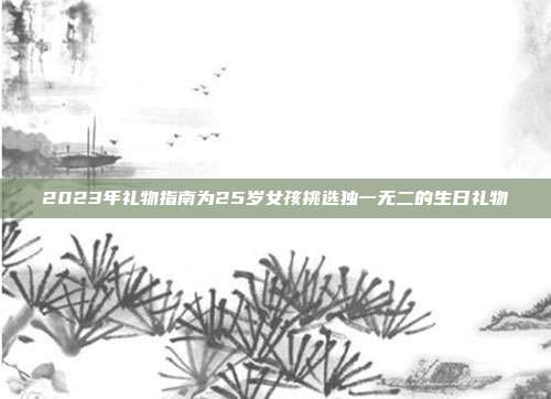 2023年礼物指南为25岁女孩挑选独一无二的生日礼物