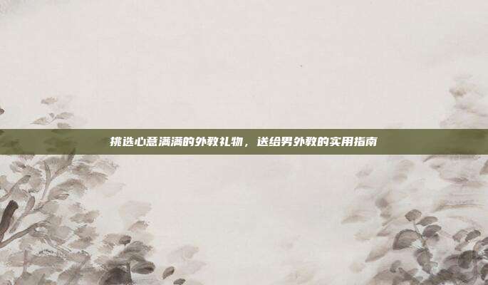 挑选心意满满的外教礼物，送给男外教的实用指南