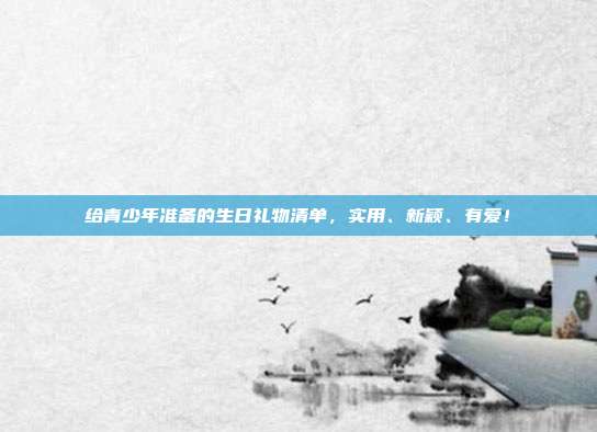 🎉给青少年准备的生日礼物清单，实用、新颖、有爱！🎁
