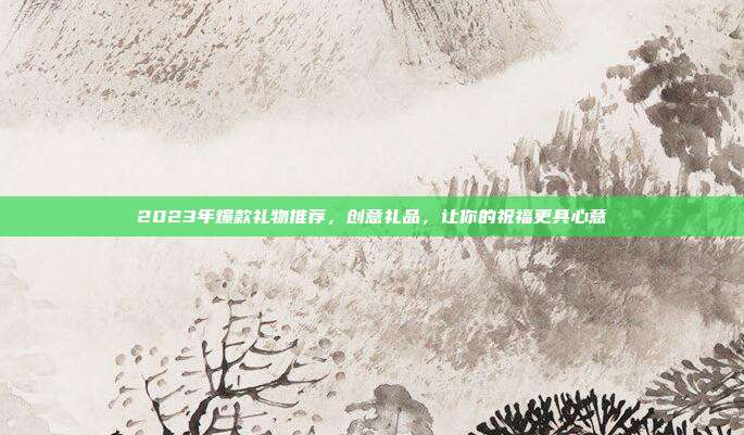 2023年爆款礼物推荐，创意礼品，让你的祝福更具心意