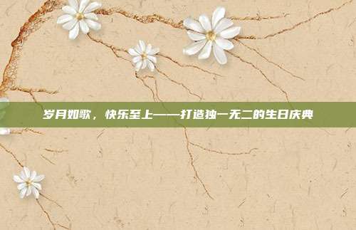 岁月如歌，快乐至上——打造独一无二的生日庆典