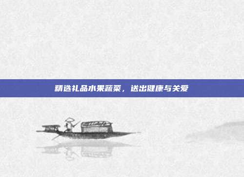精选礼品水果蔬菜，送出健康与关爱