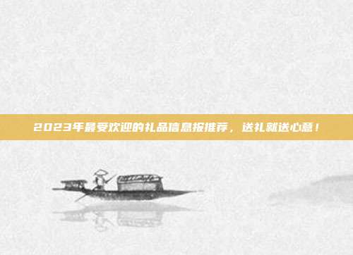 2023年最受欢迎的礼品信息报推荐，送礼就送心意！