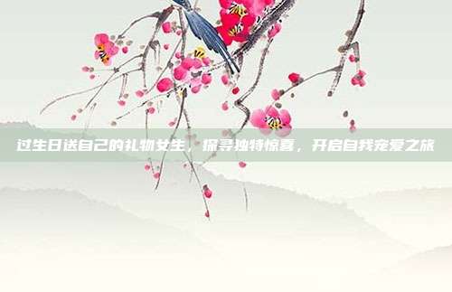 过生日送自己的礼物女生，探寻独特惊喜，开启自我宠爱之旅