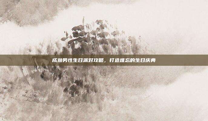 成熟男性生日派对攻略，打造难忘的生日庆典