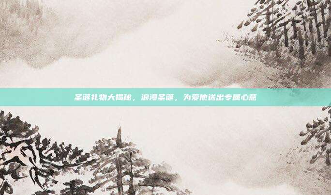 圣诞礼物大揭秘，浪漫圣诞，为爱他送出专属心意