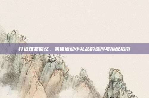打造难忘回忆，集体活动小礼品的选择与搭配指南