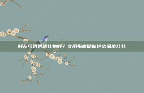 好友结婚送啥礼物好？实用指南助你选出品位佳礼