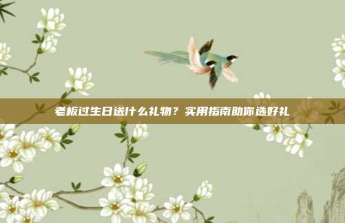老板过生日送什么礼物？实用指南助你选好礼