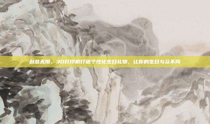 创意无限，3D打印机打造个性化生日礼物，让你的生日与众不同