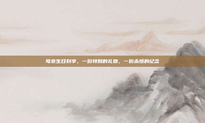 母亲生日刻字，一份特别的礼物，一份永恒的纪念