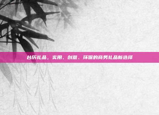 台历礼品，实用、创意、环保的商务礼品新选择