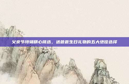 父亲节特辑精心挑选，送爸爸生日礼物的五大绝佳选择