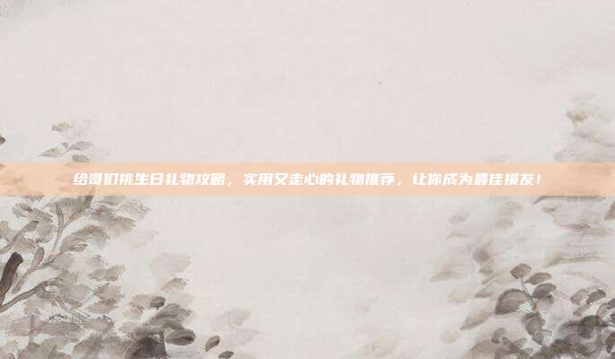 给哥们挑生日礼物攻略，实用又走心的礼物推荐，让你成为最佳损友！