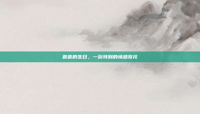 爸爸的生日，一份特别的情感寄托