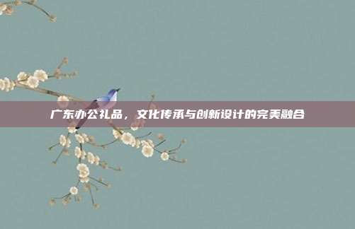 广东办公礼品，文化传承与创新设计的完美融合