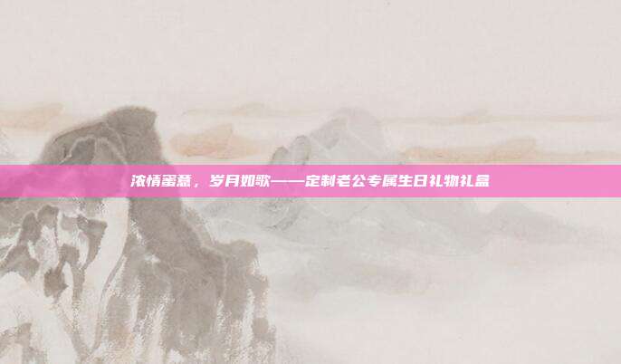 浓情蜜意，岁月如歌——定制老公专属生日礼物礼盒