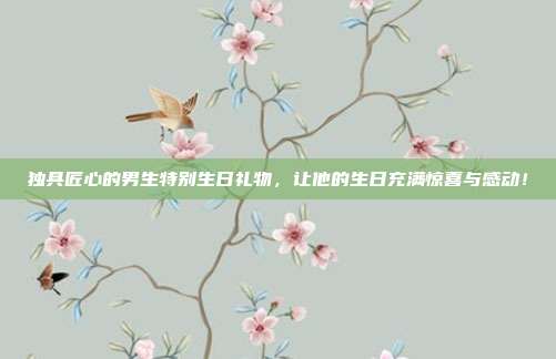 独具匠心的男生特别生日礼物，让他的生日充满惊喜与感动！