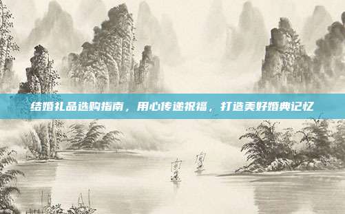 结婚礼品选购指南，用心传递祝福，打造美好婚典记忆