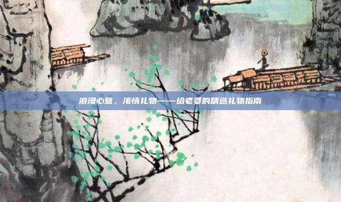 浪漫心意，浓情礼物——给老婆的精选礼物指南