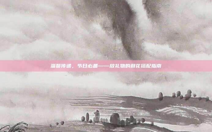 温馨传递，节日必备——放礼物的鲜花搭配指南