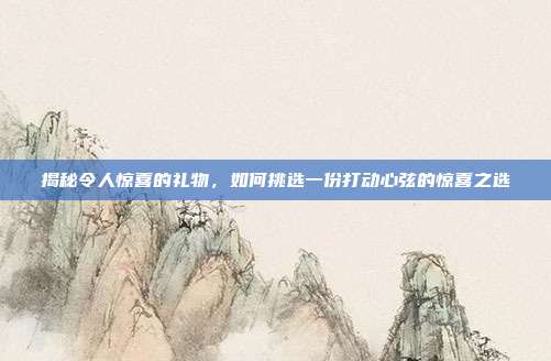 揭秘令人惊喜的礼物，如何挑选一份打动心弦的惊喜之选