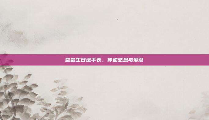 爸爸生日送手表，传递感恩与爱意