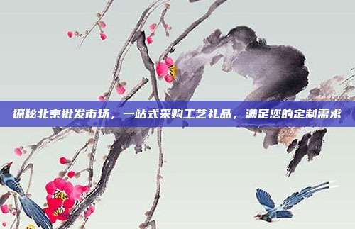 探秘北京批发市场，一站式采购工艺礼品，满足您的定制需求