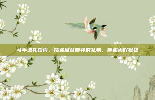 马年送礼指南，挑选寓意吉祥的礼物，传递美好祝福