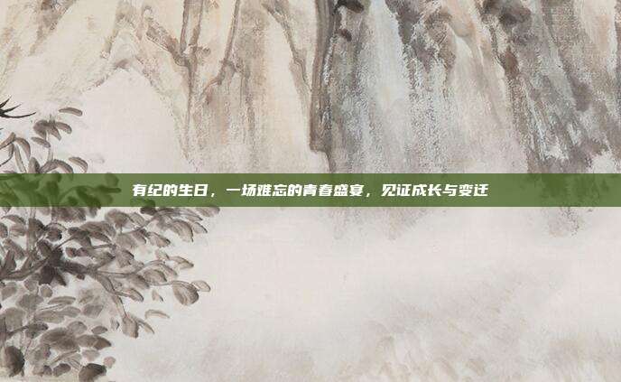 有纪的生日，一场难忘的青春盛宴，见证成长与变迁