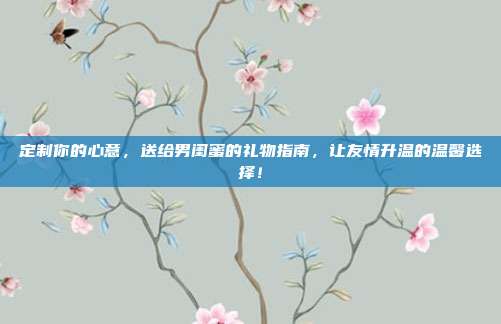 定制你的心意，送给男闺蜜的礼物指南，让友情升温的温馨选择！