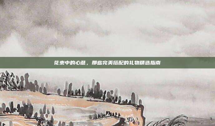 花束中的心意，那些完美搭配的礼物精选指南