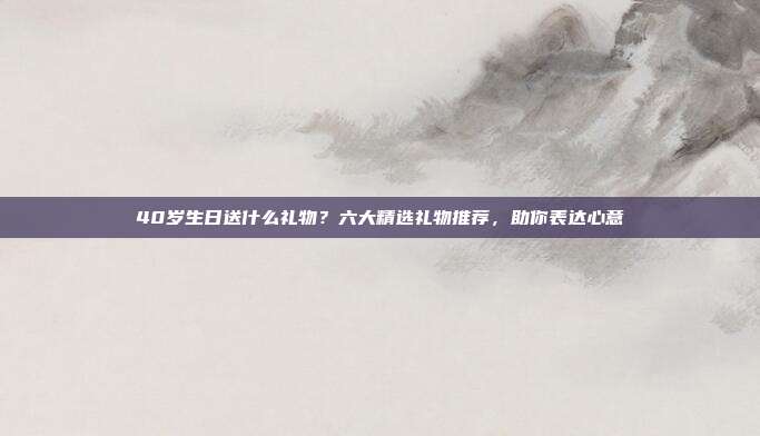 40岁生日送什么礼物？六大精选礼物推荐，助你表达心意
