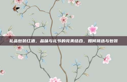 礼品包装红酒，品味与礼节的完美结合，如何挑选与包装