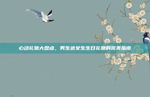 心动礼物大盘点，男生送女生生日礼物的完美指南