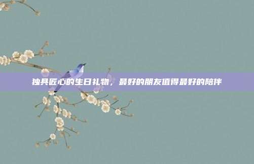 独具匠心的生日礼物，最好的朋友值得最好的陪伴