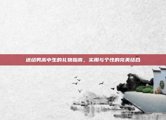送给男高中生的礼物指南，实用与个性的完美结合
