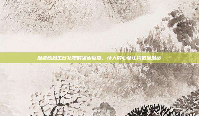 温馨感恩生日礼物的甜蜜惊喜，情人的心意让我倍感温暖