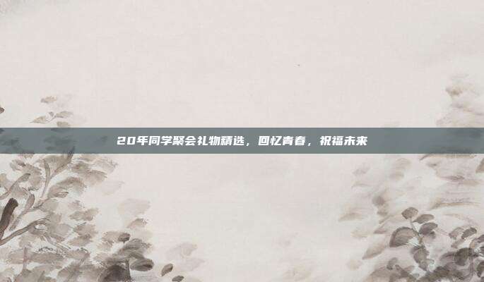 20年同学聚会礼物精选，回忆青春，祝福未来
