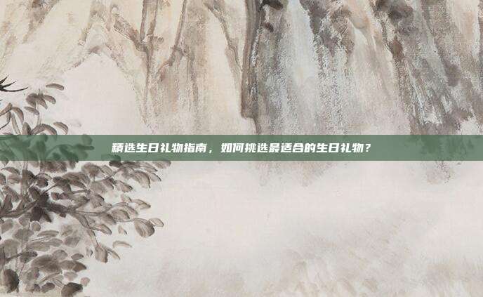 精选生日礼物指南，如何挑选最适合的生日礼物？