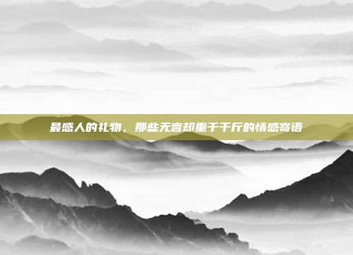 最感人的礼物，那些无言却重于千斤的情感寄语